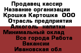 Продавец-кассир › Название организации ­ Крошка-Картошка, ООО › Отрасль предприятия ­ Алкоголь, напитки › Минимальный оклад ­ 35 000 - Все города Работа » Вакансии   . Ивановская обл.